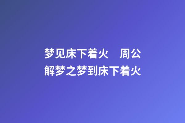 梦见床下着火　周公解梦之梦到床下着火